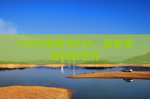 CSDN博客与RSS,探索博客的新世界